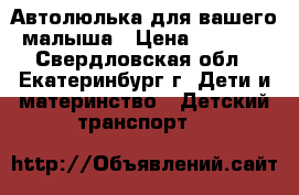 Автолюлька для вашего малыша › Цена ­ 2 200 - Свердловская обл., Екатеринбург г. Дети и материнство » Детский транспорт   